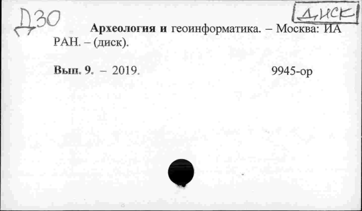 ﻿Археология и геоинформатика. РАН
- Москва: ИА
- (диск).
Вып. 9. — 2019.
9945-ор